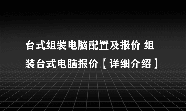 台式组装电脑配置及报价 组装台式电脑报价【详细介绍】