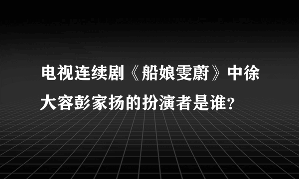 电视连续剧《船娘雯蔚》中徐大容彭家扬的扮演者是谁？