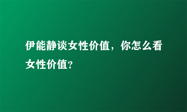 伊能静谈女性价值，你怎么看女性价值？