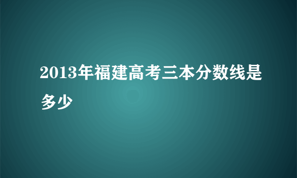 2013年福建高考三本分数线是多少