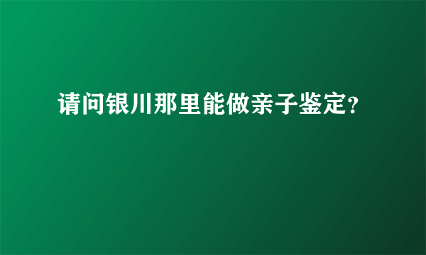 请问银川那里能做亲子鉴定？