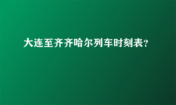 大连至齐齐哈尔列车时刻表？