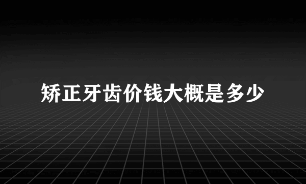 矫正牙齿价钱大概是多少