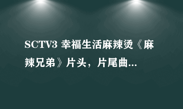 SCTV3 幸福生活麻辣烫《麻辣兄弟》片头，片尾曲名字叫什么