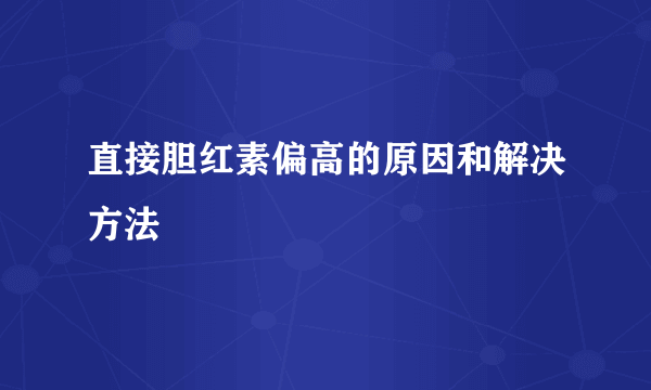 直接胆红素偏高的原因和解决方法