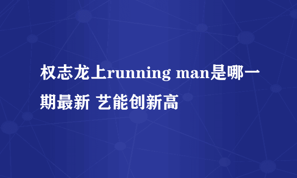 权志龙上running man是哪一期最新 艺能创新高