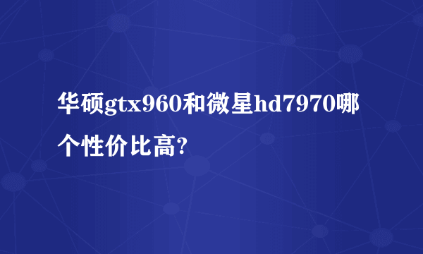 华硕gtx960和微星hd7970哪个性价比高?