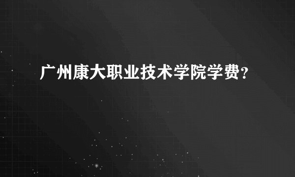 广州康大职业技术学院学费？