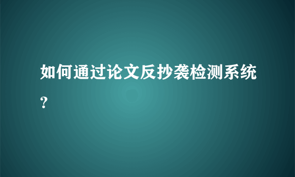 如何通过论文反抄袭检测系统？