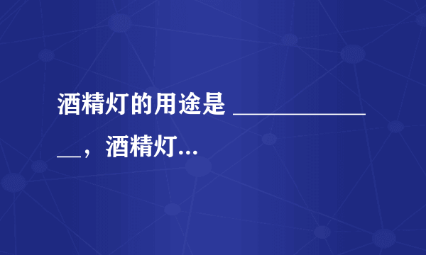 酒精灯的用途是 _____________，酒精灯里的酒精不超过酒精灯容积的_____________，酒精过多可能会____________，过少会_________，绝对禁止向_______________添加酒精，点燃酒精灯时切忌____________熄灭酒精灯，应_____________，不能_________________。