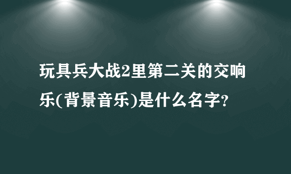 玩具兵大战2里第二关的交响乐(背景音乐)是什么名字？