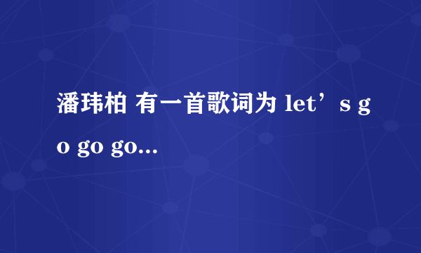 潘玮柏 有一首歌词为 let’s go go go 歌名是什么