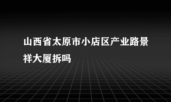 山西省太原市小店区产业路景祥大厦拆吗