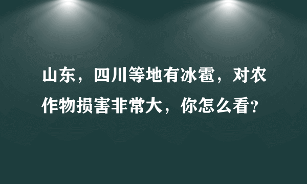 山东，四川等地有冰雹，对农作物损害非常大，你怎么看？