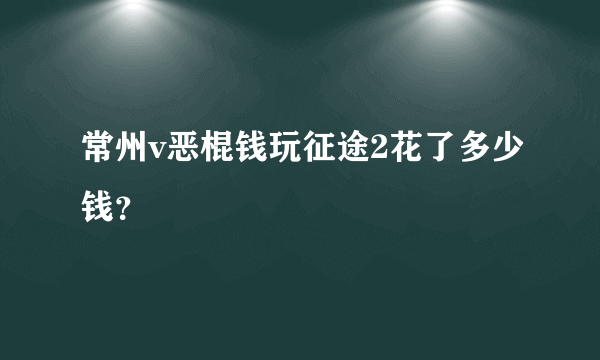 常州v恶棍钱玩征途2花了多少钱？