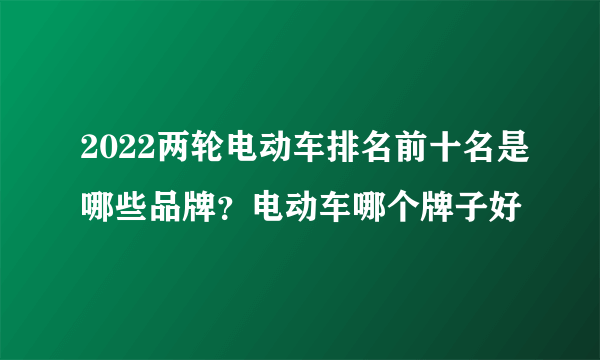 2022两轮电动车排名前十名是哪些品牌？电动车哪个牌子好