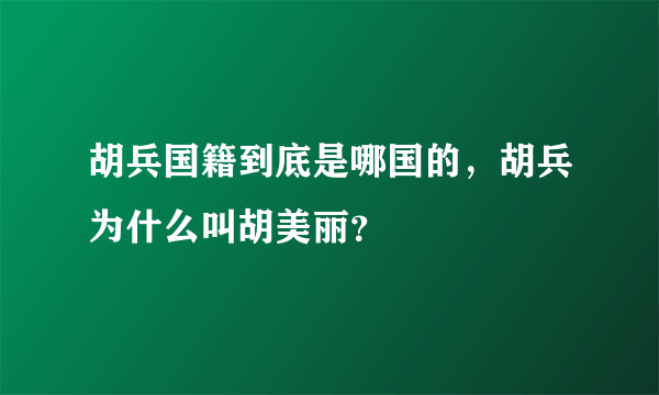 胡兵国籍到底是哪国的，胡兵为什么叫胡美丽？