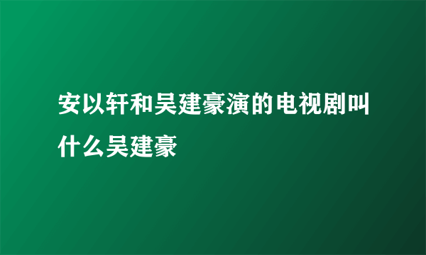 安以轩和吴建豪演的电视剧叫什么吴建豪