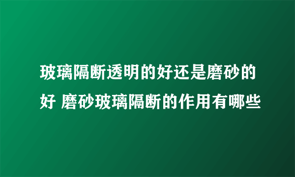 玻璃隔断透明的好还是磨砂的好 磨砂玻璃隔断的作用有哪些