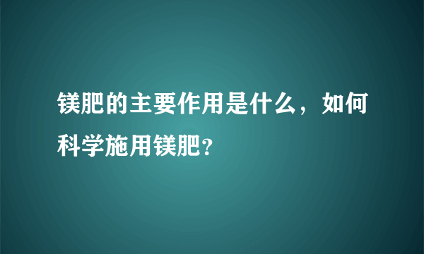 镁肥的主要作用是什么，如何科学施用镁肥？