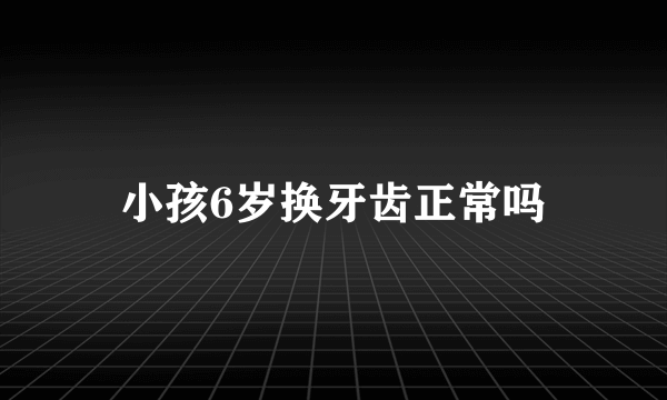 小孩6岁换牙齿正常吗