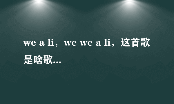 we a li，we we a li，这首歌是啥歌啊？韩文的，不知道歌词是什么，反正就有这么一句歌词