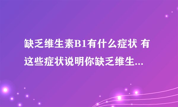 缺乏维生素B1有什么症状 有这些症状说明你缺乏维生素B1了_