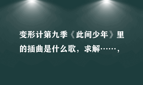 变形计第九季《此间少年》里的插曲是什么歌，求解……，