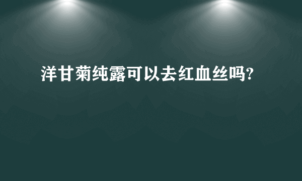 洋甘菊纯露可以去红血丝吗?