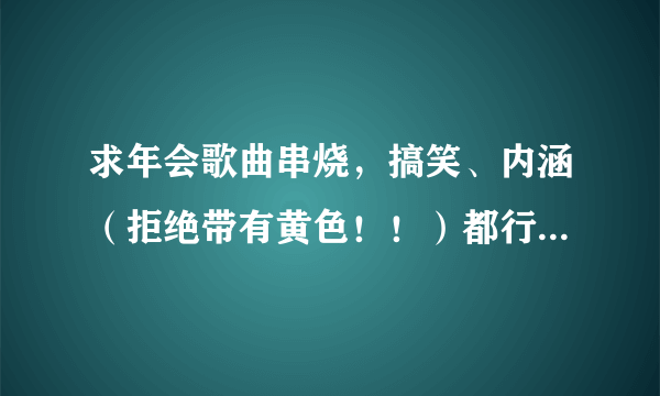 求年会歌曲串烧，搞笑、内涵（拒绝带有黄色！！）都行，带歌词。