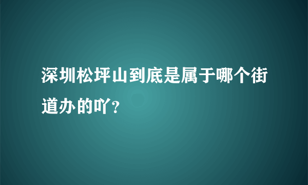 深圳松坪山到底是属于哪个街道办的吖？