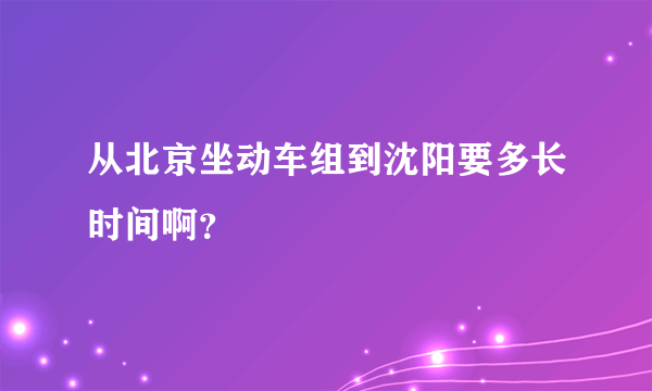 从北京坐动车组到沈阳要多长时间啊？