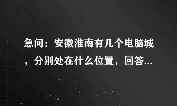 急问：安徽淮南有几个电脑城，分别处在什么位置，回答正确100分为报