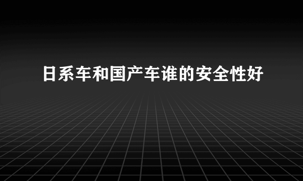 日系车和国产车谁的安全性好