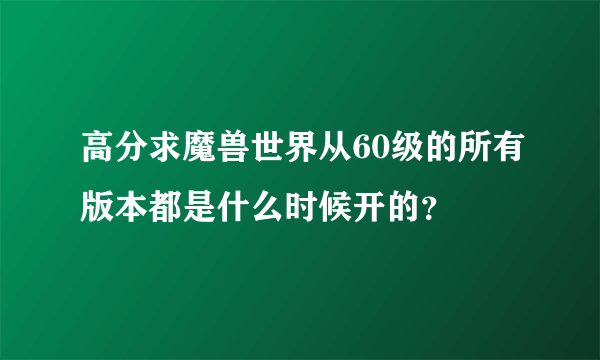 高分求魔兽世界从60级的所有版本都是什么时候开的？