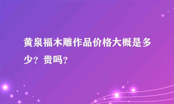 黄泉福木雕作品价格大概是多少？贵吗？