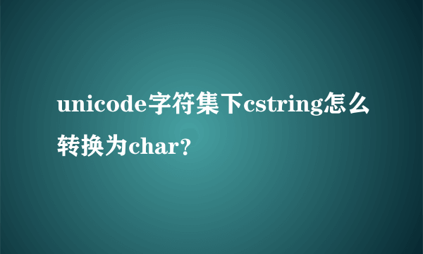 unicode字符集下cstring怎么转换为char？