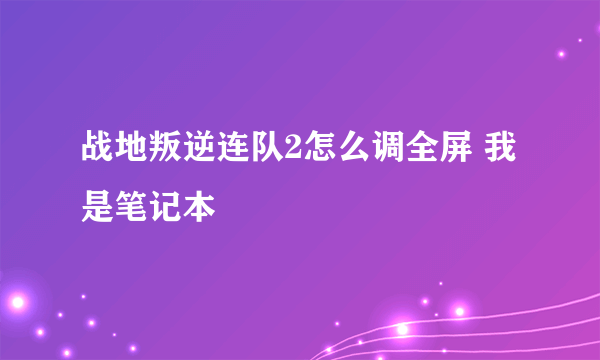 战地叛逆连队2怎么调全屏 我是笔记本