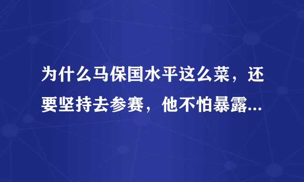 为什么马保国水平这么菜，还要坚持去参赛，他不怕暴露水平吗？