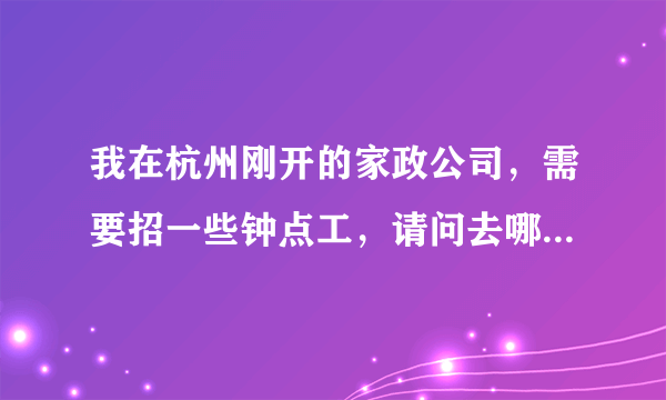 我在杭州刚开的家政公司，需要招一些钟点工，请问去哪招比较好啊，