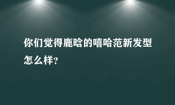 你们觉得鹿晗的嘻哈范新发型怎么样？