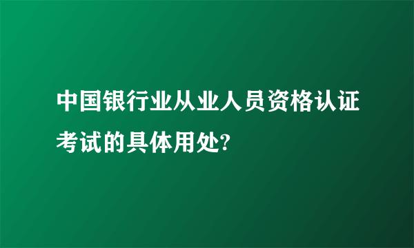 中国银行业从业人员资格认证考试的具体用处?