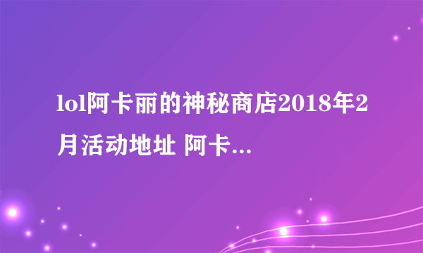 lol阿卡丽的神秘商店2018年2月活动地址 阿卡丽2月活动详情