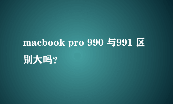 macbook pro 990 与991 区别大吗？