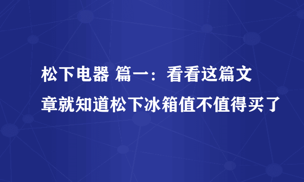 松下电器 篇一：看看这篇文章就知道松下冰箱值不值得买了