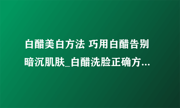 白醋美白方法 巧用白醋告别暗沉肌肤_白醋洗脸正确方法_不同肌肤人群如何巧用白醋