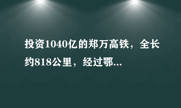 投资1040亿的郑万高铁，全长约818公里，经过鄂、渝这些地区