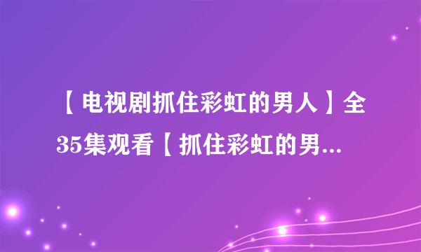 【电视剧抓住彩虹的男人】全35集观看【抓住彩虹的男人全集】在线播放