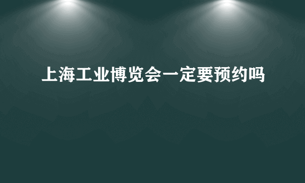 上海工业博览会一定要预约吗