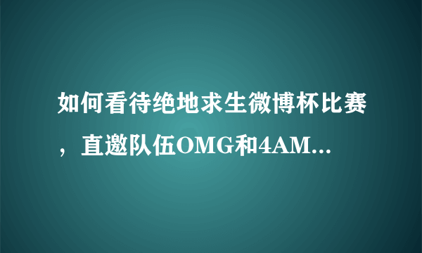 如何看待绝地求生微博杯比赛，直邀队伍OMG和4AM全部缺席？